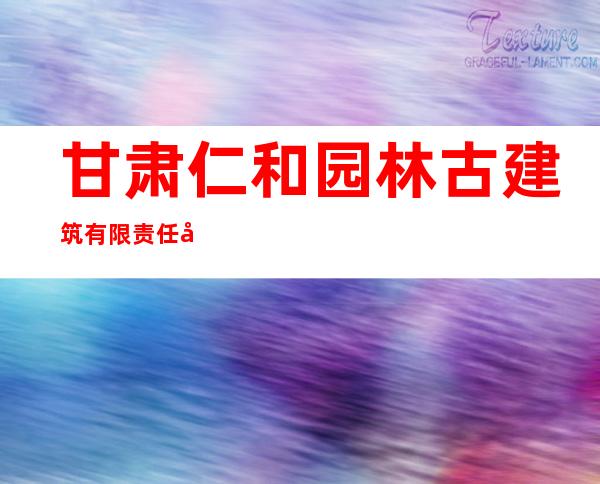 甘肃仁和园林古建筑有限责任公司