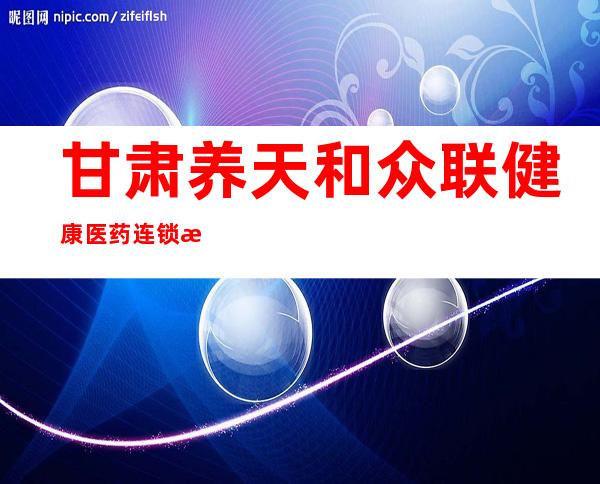 甘肃养天和众联健康医药连锁有限公司七分店
