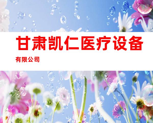甘肃凯仁医疗设备有限公司