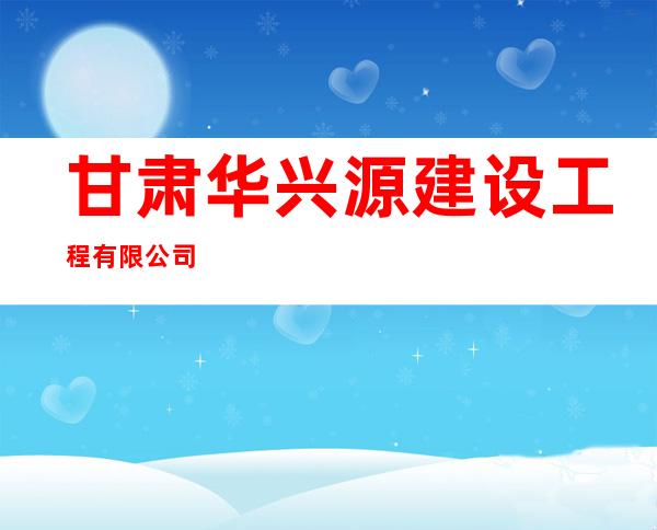 甘肃华兴源建设工程有限公司