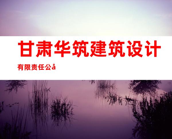 甘肃华筑建筑设计有限责任公司