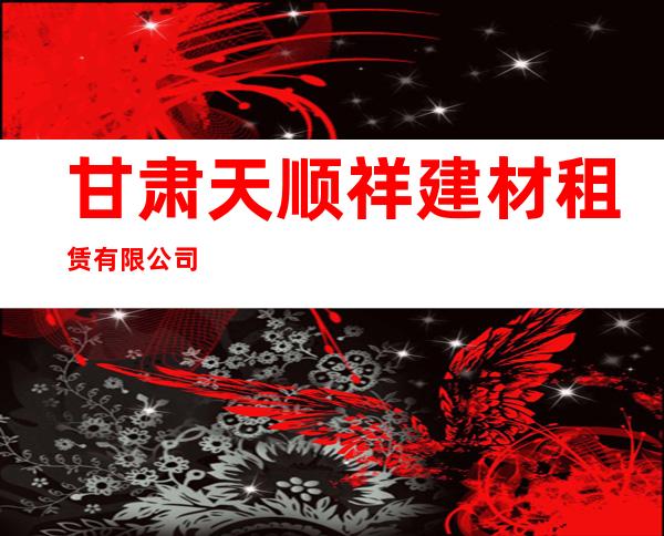 甘肃天顺祥建材租赁有限公司