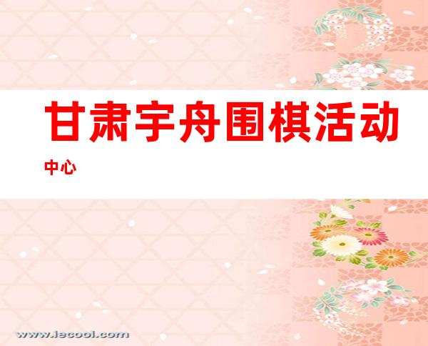 甘肃宇舟围棋活动中心