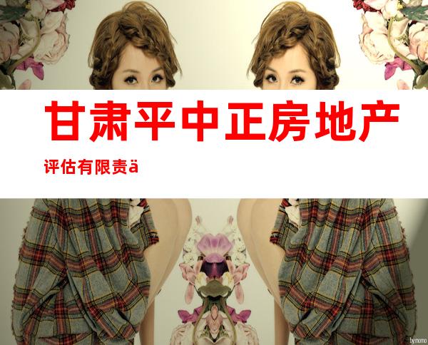 甘肃平中正房地产评估有限责任公司