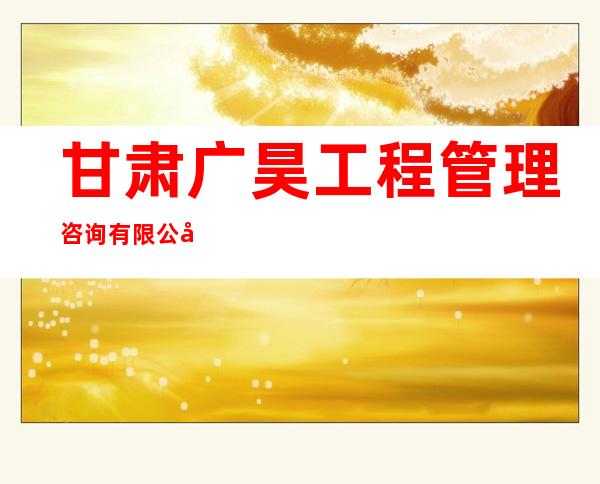 甘肃广昊工程管理咨询有限公司