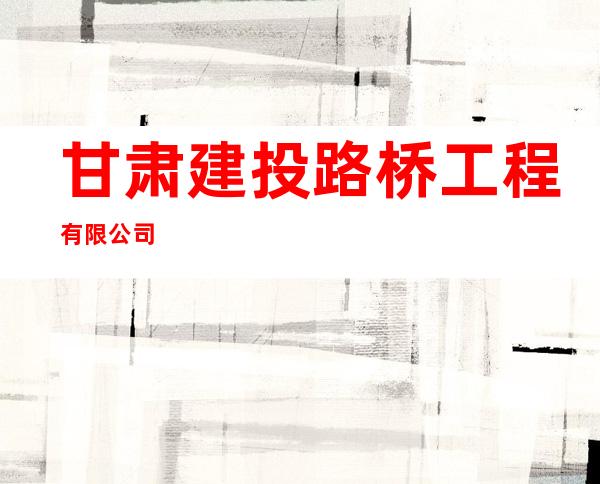 甘肃建投路桥工程有限公司