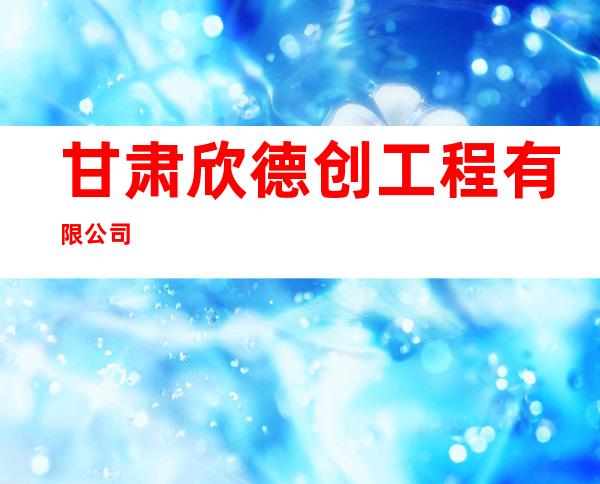 甘肃欣德创工程有限公司