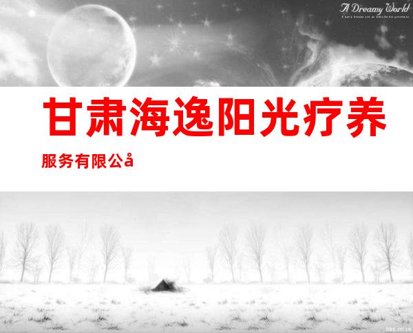 甘肃海逸阳光疗养服务有限公司