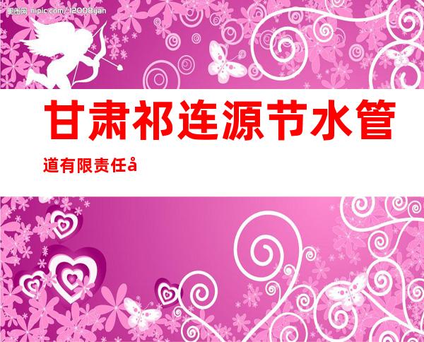 甘肃祁连源节水管道有限责任公司