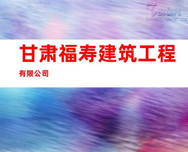 甘肃福寿建筑工程有限公司