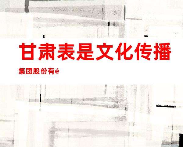 甘肃表是文化传播集团股份有限公司