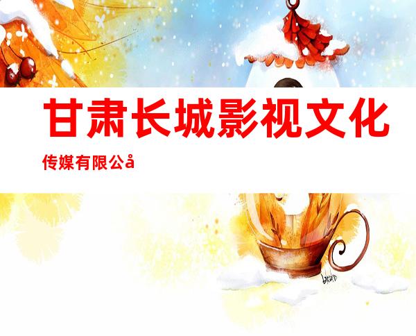 甘肃长城影视文化传媒有限公司