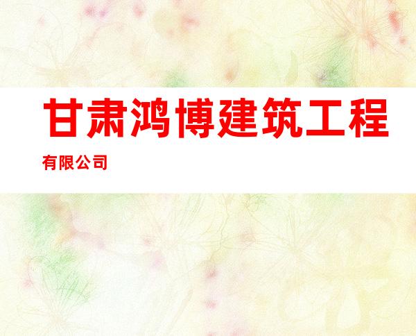 甘肃鸿博建筑工程有限公司