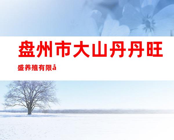 盘州市大山丹丹旺盛养殖有限公司