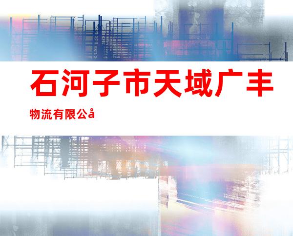 石河子市天域广丰物流有限公司