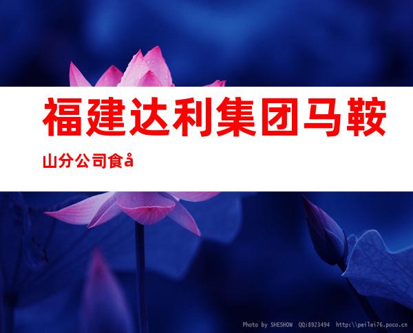 福建达利集团马鞍山分公司食品有限公司