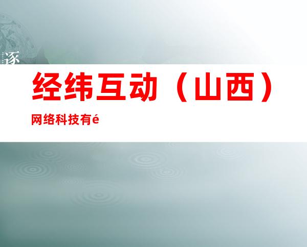 经纬互动(山西)网络科技有限公司