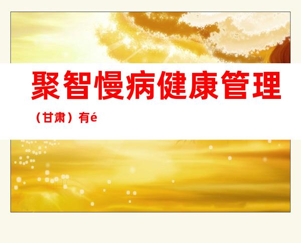 聚智慢病健康管理(甘肃)有限公司