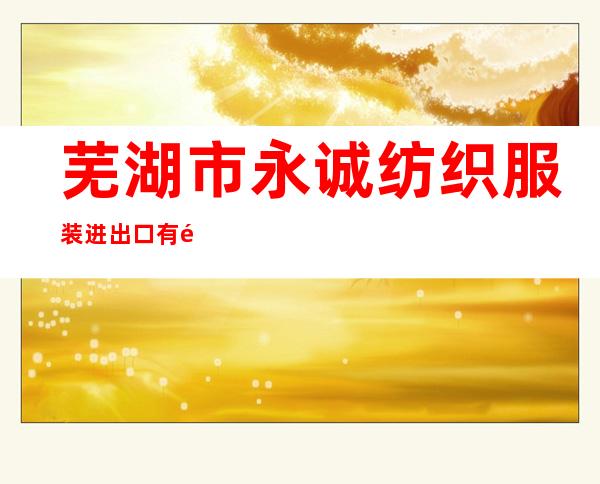 芜湖市永诚纺织服装进出口有限公司