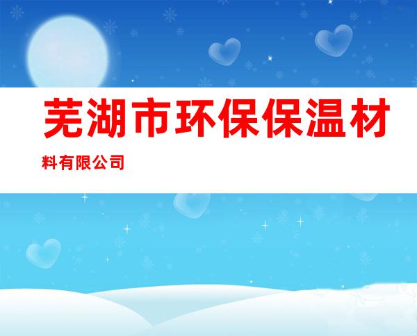 芜湖市环保保温材料有限公司