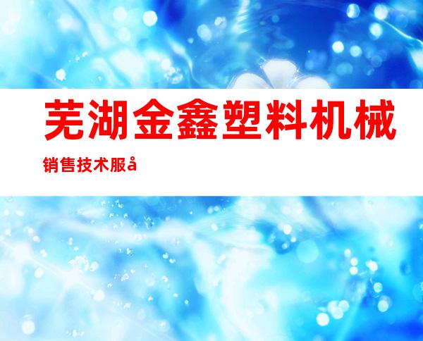 芜湖金鑫塑料机械销售技术服务部