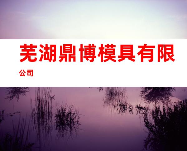 芜湖鼎博模具有限公司
