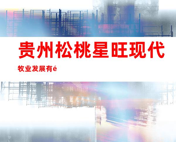 贵州松桃星旺现代牧业发展有限公司