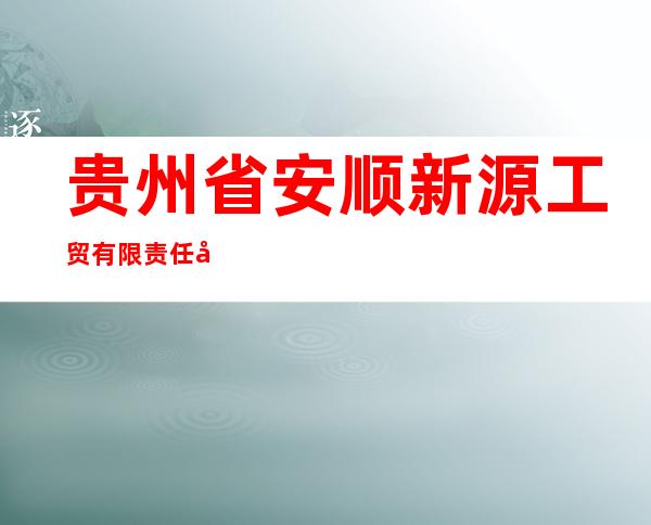 贵州省安顺新源工贸有限责任公司