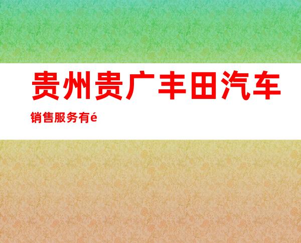 贵州贵广丰田汽车销售服务有限公司