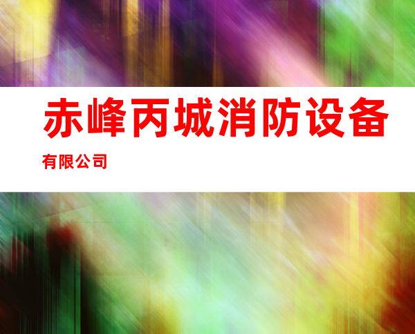 赤峰丙城消防设备有限公司