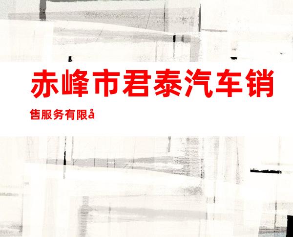赤峰市君泰汽车销售服务有限公司