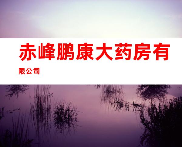 赤峰鹏康大药房有限公司