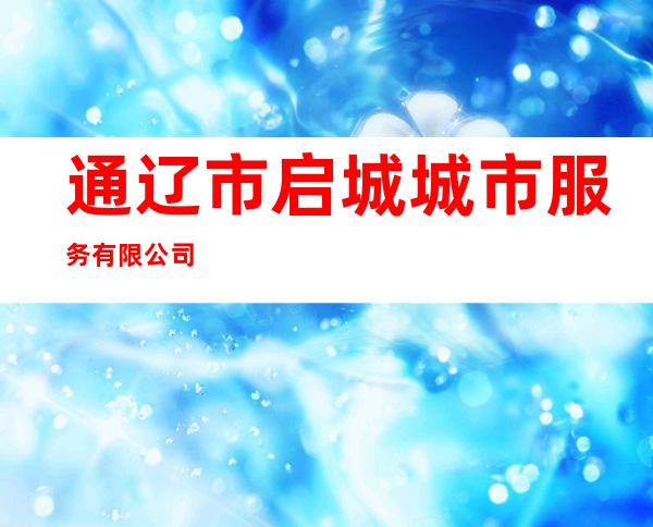 通辽市启城城市服务有限公司