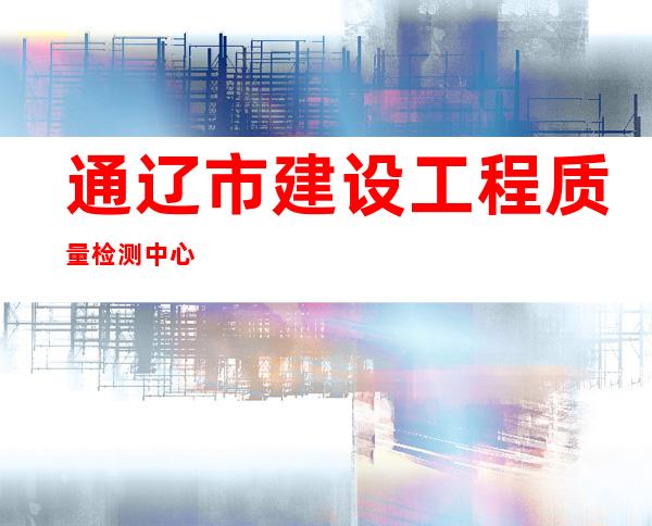 通辽市建设工程质量检测中心