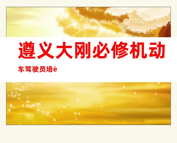 遵义大刚必修机动车驾驶员培训有限公司