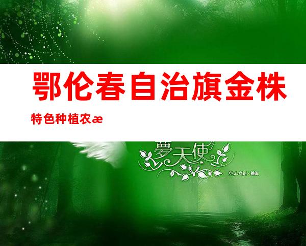 鄂伦春自治旗金株特色种植农民专业合作社
