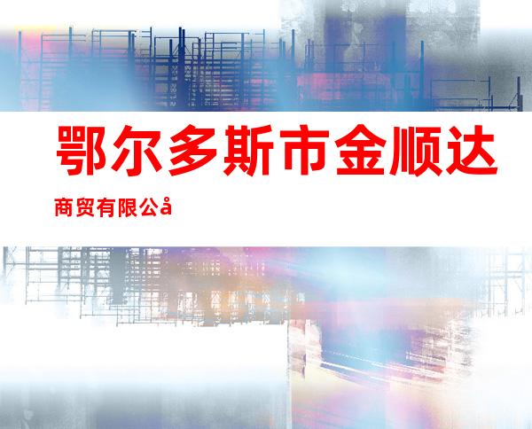鄂尔多斯市金顺达商贸有限公司