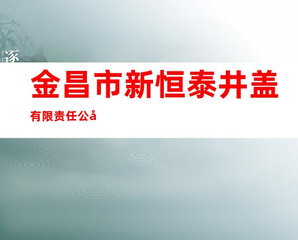 金昌市新恒泰井盖有限责任公司