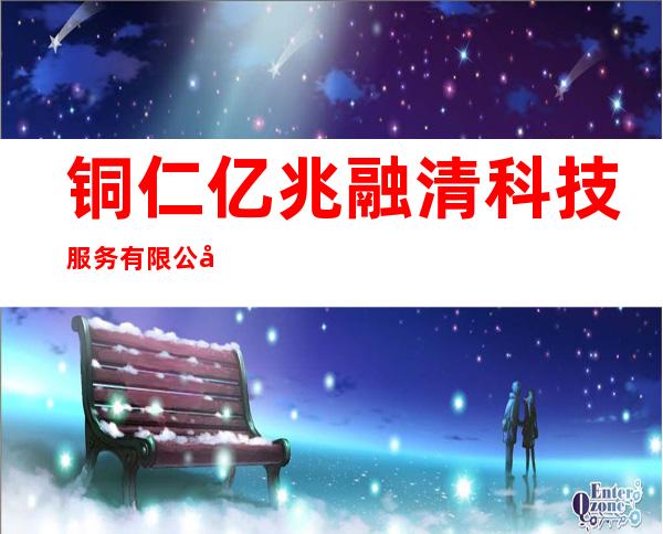 铜仁亿兆融清科技服务有限公司
