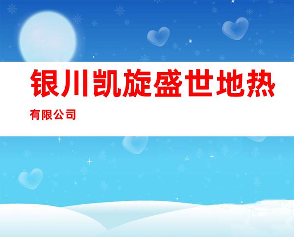 银川凯旋盛世地热有限公司
