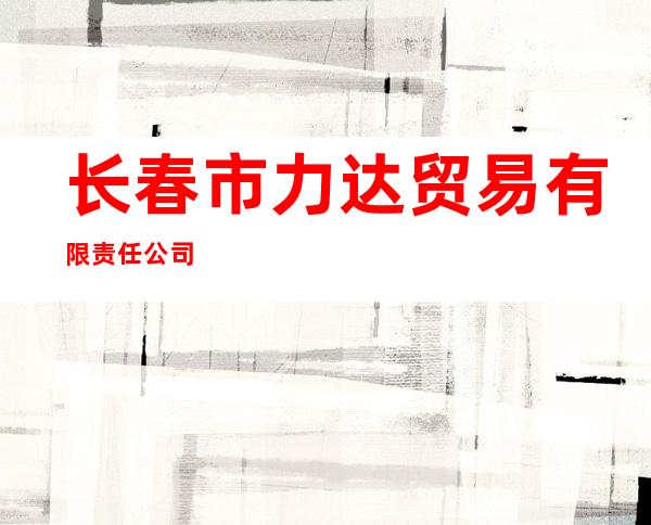 长春市力达贸易有限责任公司