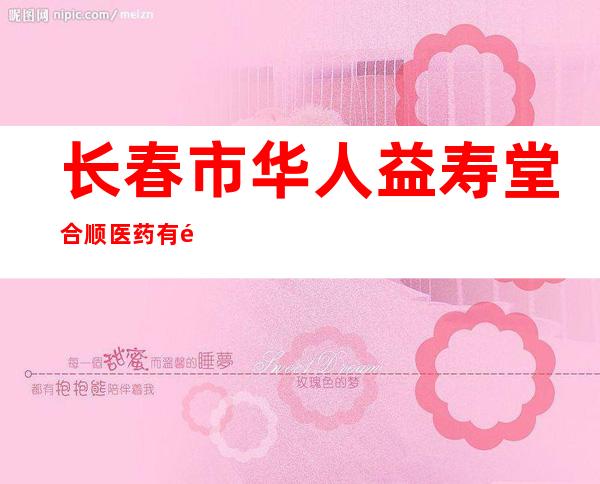 长春市华人益寿堂合顺医药有限公司