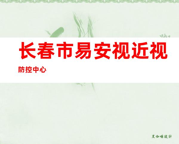 长春市易安视近视防控中心