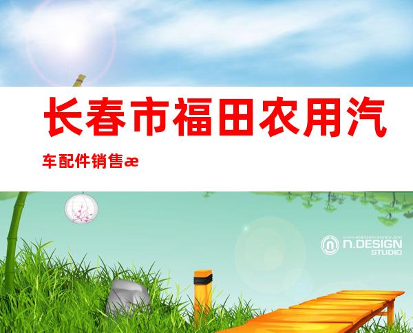 长春市福田农用汽车配件销售有限公司