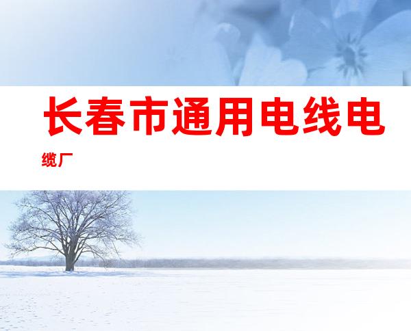 长春市通用电线电缆厂