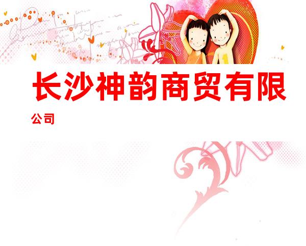 长沙神韵商贸有限公司