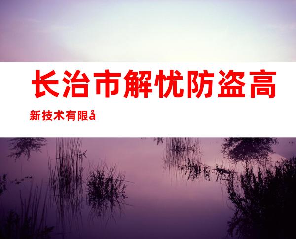 长治市解忧防盗高新技术有限公司