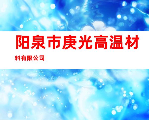 阳泉市庚光高温材料有限公司