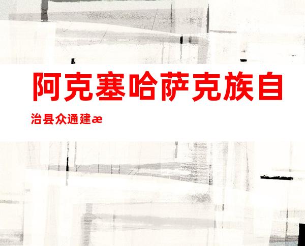 阿克塞哈萨克族自治县众通建材有限公司