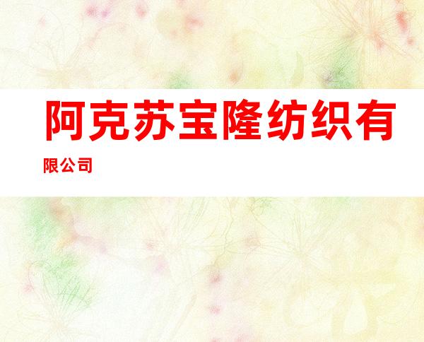 阿克苏宝隆纺织有限公司